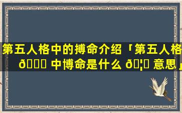 第五人格中的搏命介绍「第五人格 🐈 中博命是什么 🦈 意思」